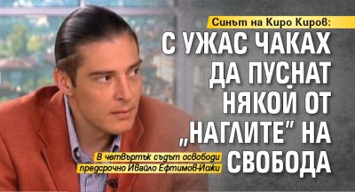 Синът на Киро Киров: С ужас чаках да пуснат някой от „Наглите” на свобода