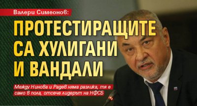 Валери Симеонов: Протестиращите са хулигани и вандали