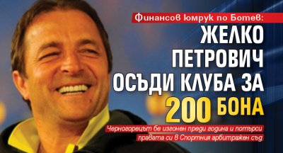 Финансов юмрук по Ботев: Желко Петрович осъди клуба за 200 бона