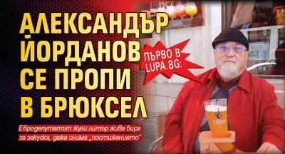 Първо в Lupa.bg: Александър Йорданов се пропи в Брюксел