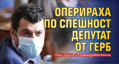 Оперираха по спешност депутат от ГЕРБ 
