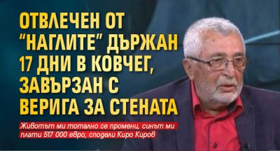 Отвлечен от "Наглите" държан 17 дни в ковчег, завързан с верига за стената