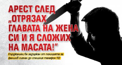 Арест след „Отрязах главата на жена си и я сложих на масата!“