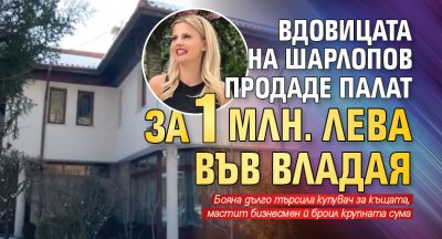 Вдовицата на Шарлопов продаде палат за 1 млн. лева във Владая 