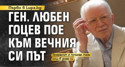 Първо в Lupa.bg: Ген. Любен Гоцев пое към вечния си път