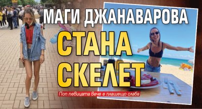 Маги Джанаварова стана скелет