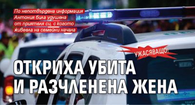 Ужасяващо! Откриха убита и разчленена жена