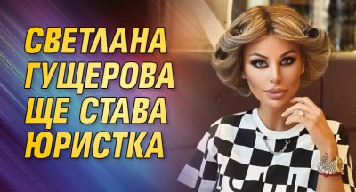 Светлана Гущерова ще става юристка
