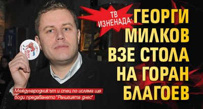ТВ ИЗНЕНАДА: Георги Милков взе стола на Горан Благоев