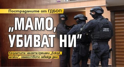 Пострадалите от ГДБОП: „Мамо, убиват ни”