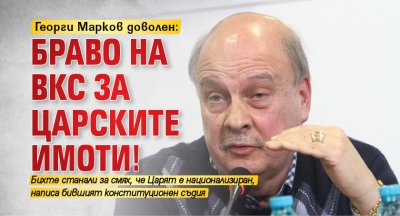 Георги Марков доволен: Браво на ВКС за царските имоти!