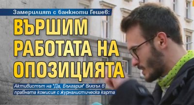 Замерилият с банкноти Гешев: Вършим работата на опозицията