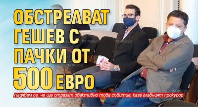 Обстрелват Гешев с пачки от 500 евро