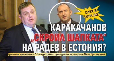 Слух в Lupa.bg: Каракачанов „скроил шапката“ на Радев в Естония?