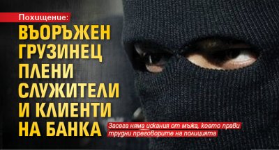 Похищение: Въоръжен грузинец плени служители и клиенти на банка