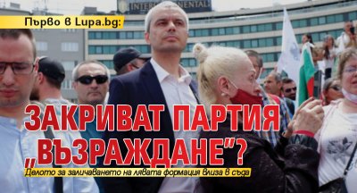 Първо в Lupa.bg: Закриват партия „Възраждане”?