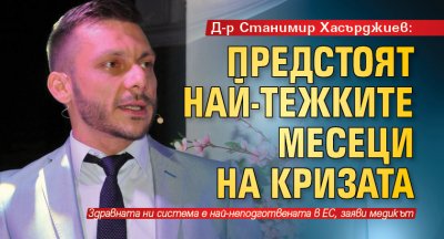 Д-р Станимир Хасърджиев: Предстоят най-тежките месеци на кризата