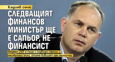 Кадиев сече: Следващият финансов министър ще е сапьор, не финансист