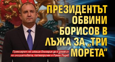 Президентът обвини Борисов в лъжа за „Три морета“