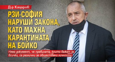 Д-р Кацаров: РЗИ-София наруши закона, като махна карантината на Бойко