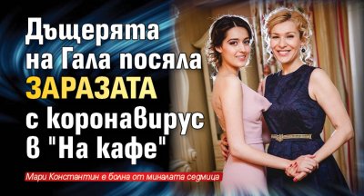 Дъщерята на Гала посяла заразата с коронавирус в "На кафе"