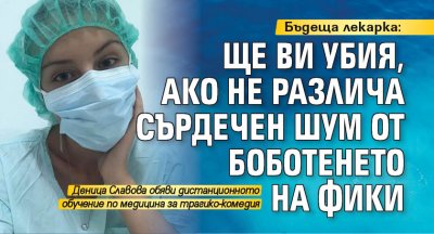 Бъдеща лекарка: Ще ви убия, ако не различа сърдечен шум от боботенето на Фики