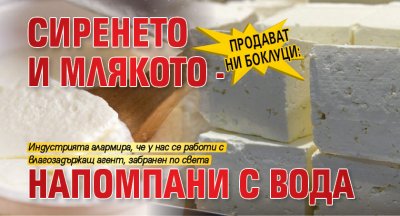 Продават ни боклуци: Сиренето и млякото - напомпани с вода 