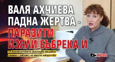 Валя Ахчиева падна жертва - паразити изяли бъбрека й (ВИДЕО)