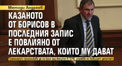 Методи Андреев: Казаното от Борисов в последния запис е повлияно от лекарствата, които му дават
