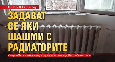 Само в Lupa.bg: Задават се яки шашми с радиаторите