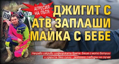 АГРЕСИЯ НА ПЪТЯ: Джигит с АТВ заплаши майка с бебе