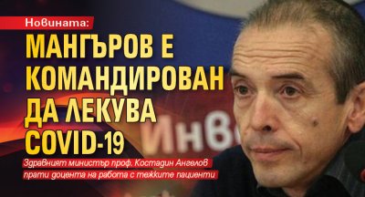 Новината: Мангъров е командирован да лекува COVID-19