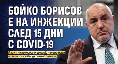 Бойко Борисов е на инжекции след 15 дни с COVID-19