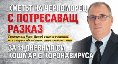 Кметът на Черноморец с потресаващ разказ за 14-дневния си кошмар с коронавируса