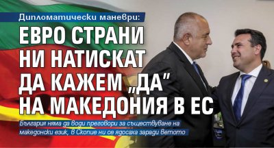 Дипломатически маневри: Евро страни ни натискат да кажем "Да" на Македония в ЕС
