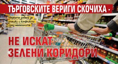 Търговските вериги скочиха - не искат зелени коридори