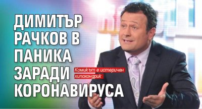 Димитър Рачков в паника заради коронавируса