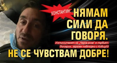 Константин: Нямам сили да говоря. Не се чувствам добре!