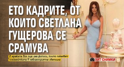 Ето кадрите, от които Светлана Гущерова се срамува (ХИТ СНИМКИ)