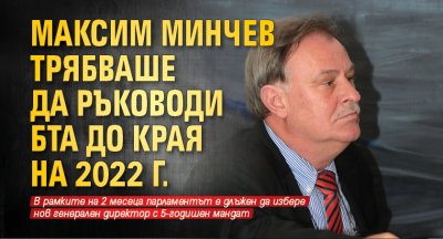 Максим Минчев трябваше да ръководи БТА до края на 2022 г.