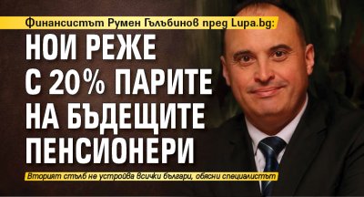 Финансистът Румен Гълъбинов пред Lupa.bg: НОИ реже с 20% парите на бъдещите пенсионери 