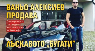 Ваньо Алексиев продава лъскавото "Бугати"