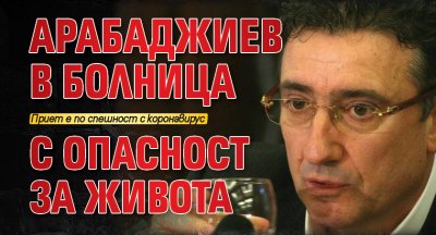 Арабаджиев в болница с опасност за живота