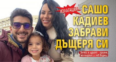 Излагация! Сашо Кадиев забрави дъщеря си