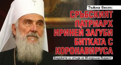 Тъжна вест: Сръбският патриарх Ириней загуби битката с коронавируса