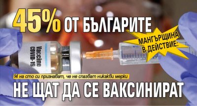 Мангърщина в действие: 45% от българите не щат да се ваксинират