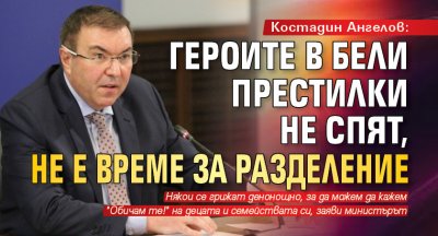 Костадин Ангелов: Героите в бели престилки не спят, не е време за разделение