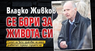 Владко Живков се бори за живота си 