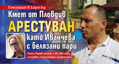 Сензация в Lupa.bg: Кмет от Пловдив арестуван като Иванчева с белязани пари
