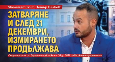 Математикът Петър Велков: Затваряне и след 21 декември, измирането продължава